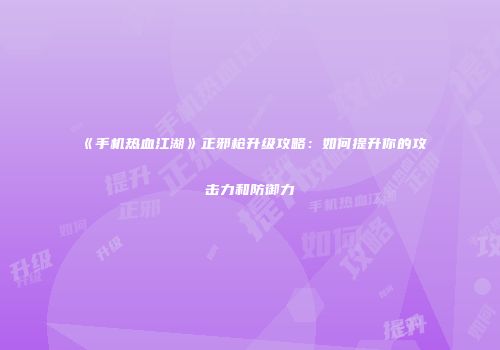 《手机热血江湖》正邪枪升级攻略：如何提升你的攻击力和防御力