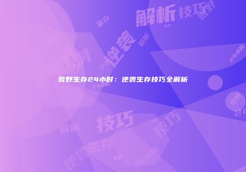 荒野生存24小时：逆袭生存技巧全解析