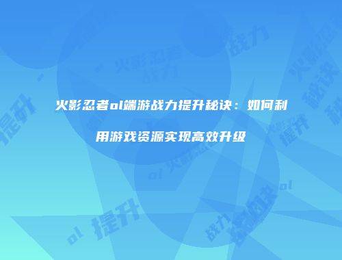 火影忍者ol端游战力提升秘诀：如何利用游戏资源实现高效升级