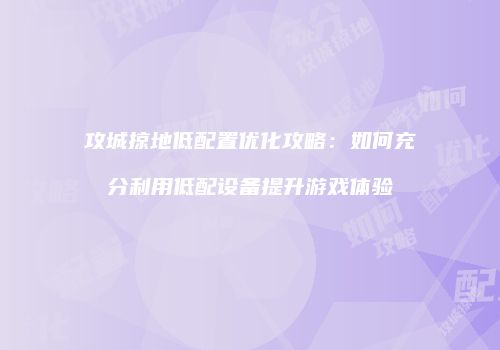攻城掠地低配置优化攻略：如何充分利用低配设备提升游戏体验