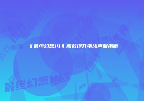 《最终幻想14》高效提升蛮族声望指南