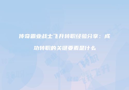 传奇霸业战士飞升转职经验分享：成功转职的关键要素是什么