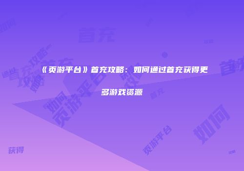 《页游平台》首充攻略：如何通过首充获得更多游戏资源