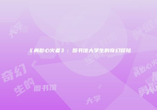 《勇敢心火者》：图书馆大学生的奇幻冒险
