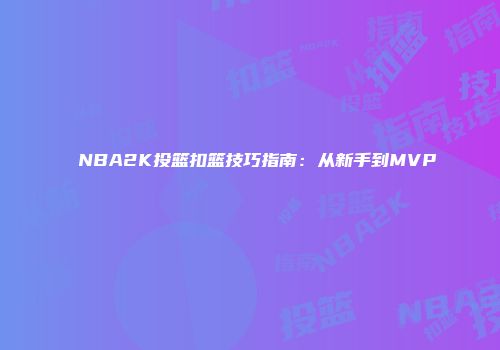 NBA2K投篮扣篮技巧指南：从新手到MVP