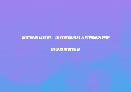 赛尔号游戏攻略：面对高输出敌人时如何巧妙使用免疫伤害精灵