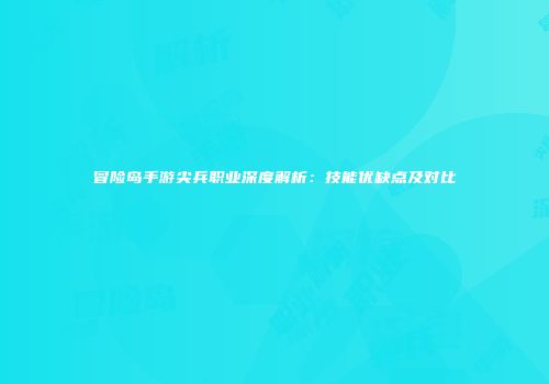 冒险岛手游尖兵职业深度解析：技能优缺点及对比