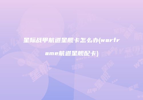 星际战甲航道星舰卡怎么办(warframe航道星舰配卡)