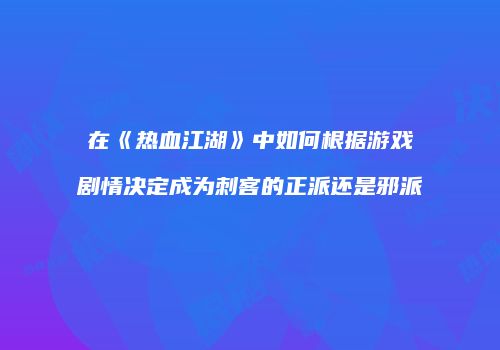 在《热血江湖》中如何根据游戏剧情决定成为刺客的正派还是邪派
