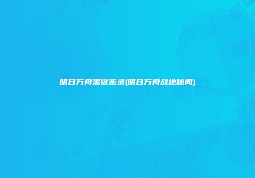 明日方舟黑键密录(明日方舟战地秘闻)
