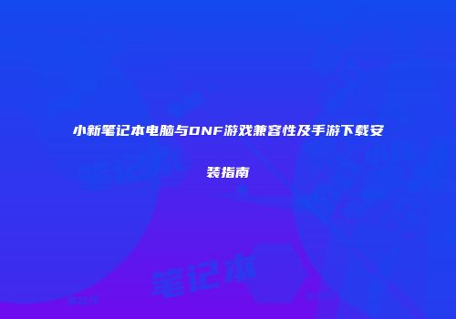 小新笔记本电脑与DNF游戏兼容性及手游下载安装指南
