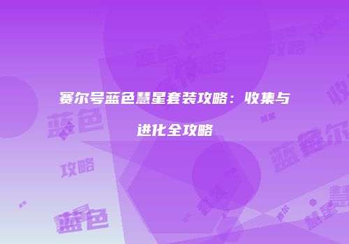 赛尔号蓝色慧星套装攻略：收集与进化全攻略