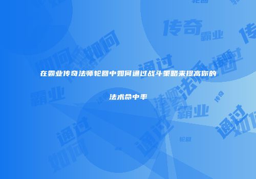 在霸业传奇法师轮回中如何通过战斗策略来提高你的法术命中率