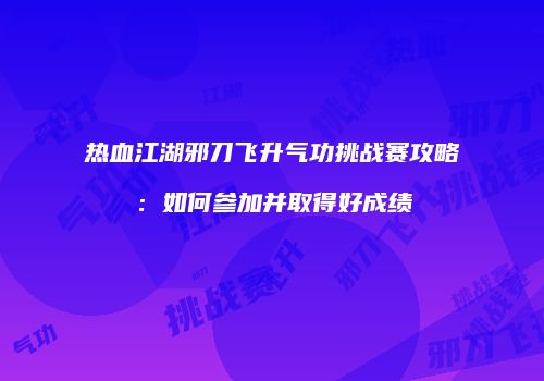 热血江湖邪刀飞升气功挑战赛攻略：如何参加并取得好成绩