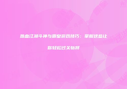 热血江湖斗神与霸皇游戏技巧:掌握这些让你轻松过关斩将