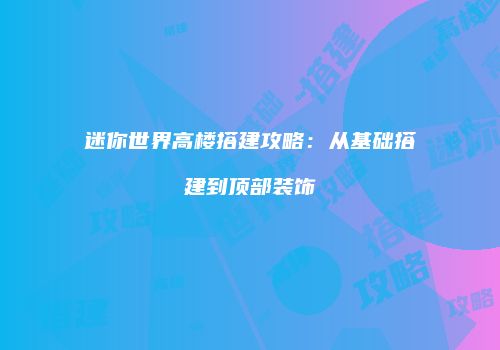 迷你世界高楼搭建攻略：从基础搭建到顶部装饰