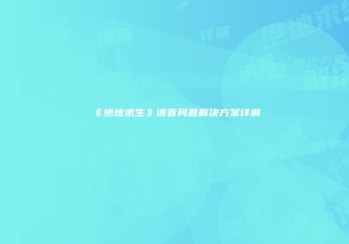 《绝地求生》语音问题解决方案详解