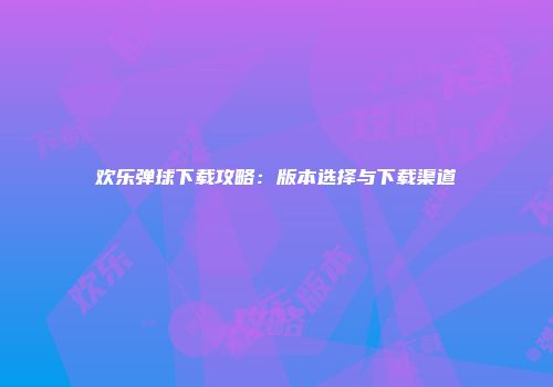 欢乐弹球下载攻略：版本选择与下载渠道