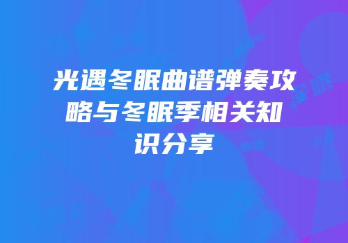 光遇冬眠曲谱弹奏攻略与冬眠季相关知识分享