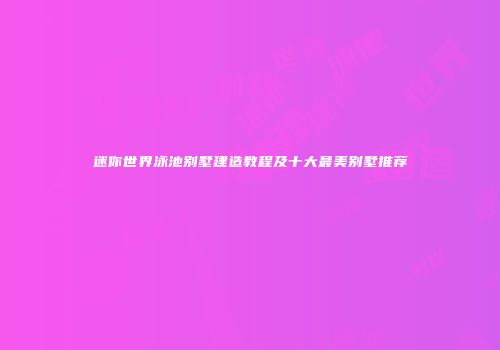 迷你世界泳池别墅建造教程及十大最美别墅推荐