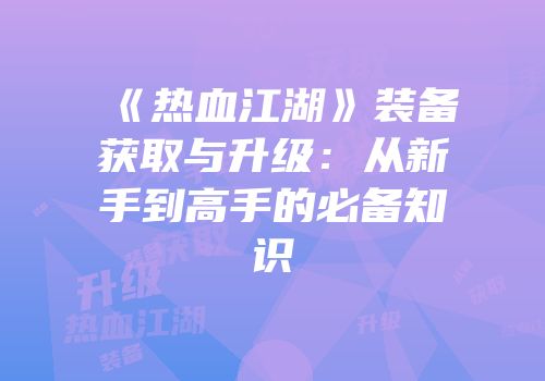 《热血江湖》装备获取与升级：从新手到高手的必备知识