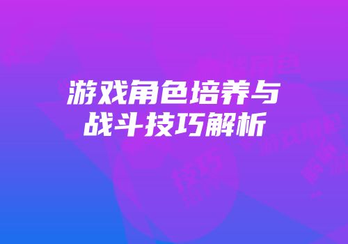游戏角色培养与战斗技巧解析