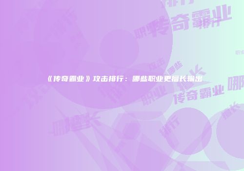 《传奇霸业》攻击排行：哪些职业更擅长输出