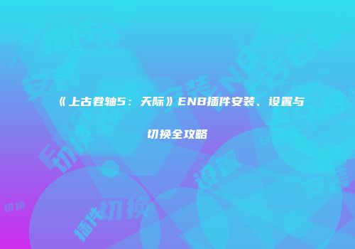 《上古卷轴5：天际》ENB插件安装、设置与切换全攻略