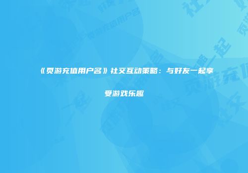 《页游充值用户名》社交互动策略:与好友一起享受游戏乐趣