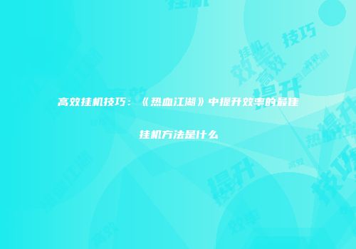 高效挂机技巧：《热血江湖》中提升效率的最佳挂机方法是什么