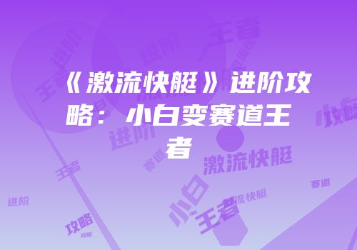 《激流快艇》进阶攻略：小白变赛道王者