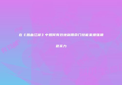在《热血江湖》中如何有效地利用命门技能来增强角色实力