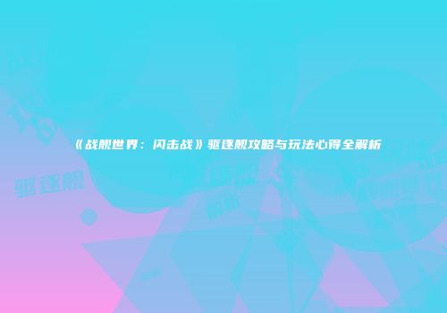 《战舰世界：闪击战》驱逐舰攻略与玩法心得全解析