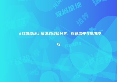 《攻城掠地》级游戏经验分享:张苞培养与使用技巧