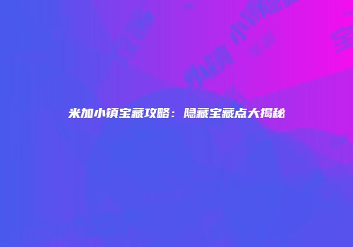 米加小镇宝藏攻略：隐藏宝藏点大揭秘