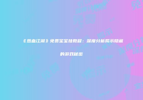 《热血江湖》免费宝宝挂教程：深度分析揭示隐藏的游戏秘密