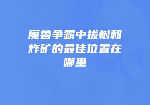 魔兽争霸中拔树和炸矿的最佳位置在哪里