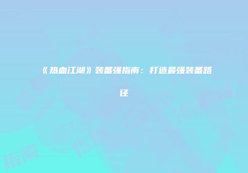 《热血江湖》装备强指南：打造最强装备路径