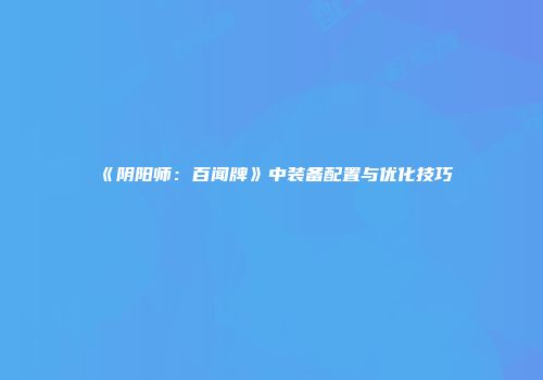 《阴阳师：百闻牌》中装备配置与优化技巧