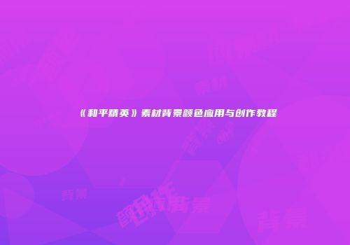 《和平精英》素材背景颜色应用与创作教程