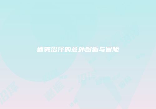 迷雾沼泽的意外邂逅与冒险