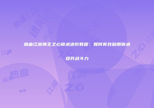 热血江湖狮王之心骑术进阶教程：如何有效利用骑术提升战斗力