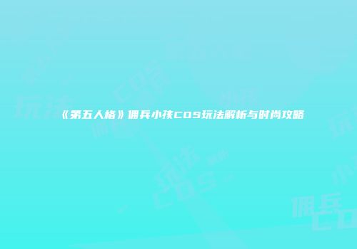 《第五人格》佣兵小孩COS玩法解析与时尚攻略