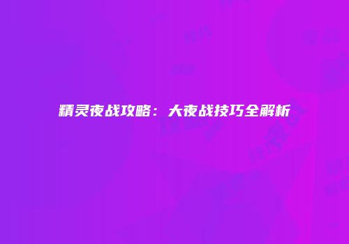 精灵夜战攻略：大夜战技巧全解析