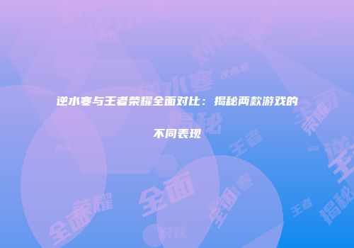 逆水寒与王者荣耀全面对比：揭秘两款游戏的不同表现