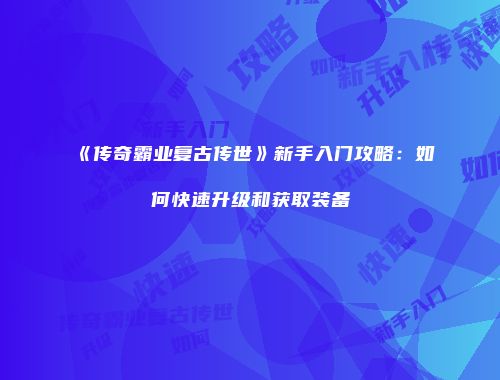 《传奇霸业复古传世》新手入门攻略：如何快速升级和获取装备