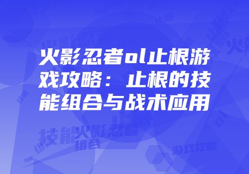 火影忍者ol止根游戏攻略:止根的技能组合与战术应用