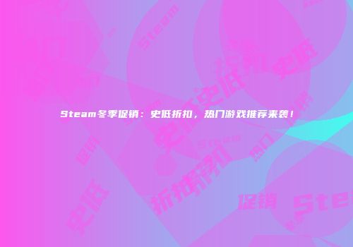 Steam冬季促销：史低折扣，热门游戏推荐来袭！