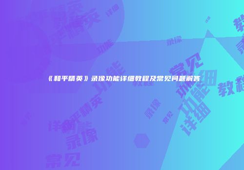 《和平精英》录像功能详细教程及常见问题解答