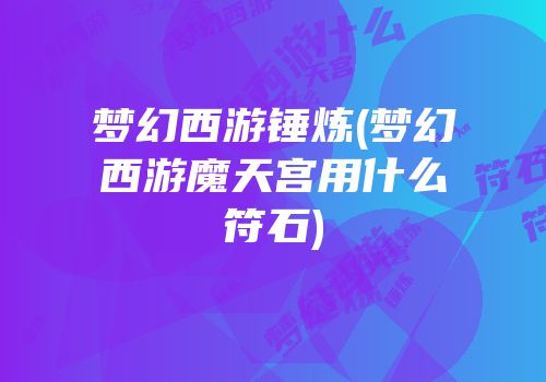 梦幻西游锤炼(梦幻西游魔天宫用什么符石)